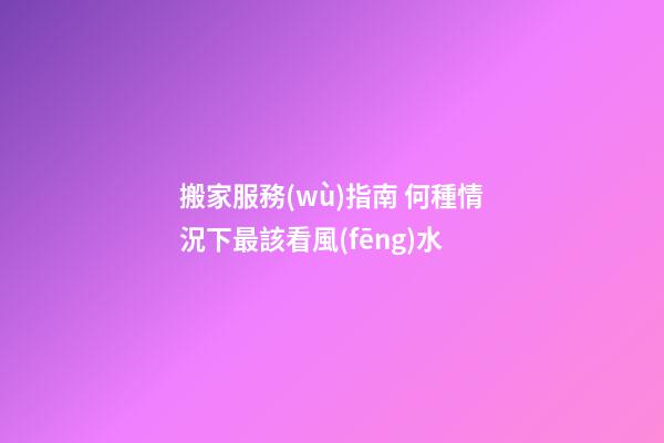 搬家服務(wù)指南 何種情況下最該看風(fēng)水